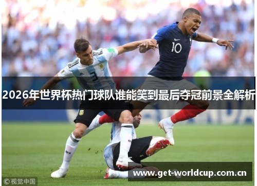 2026年世界杯热门球队谁能笑到最后夺冠前景全解析