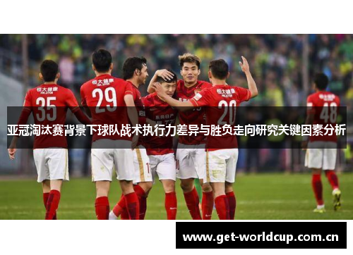 亚冠淘汰赛背景下球队战术执行力差异与胜负走向研究关键因素分析 亚冠淘汰赛背景下球队战术执行力差异与胜负走向研究关键因素分析