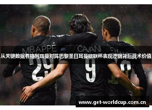 从关键数据看格列兹曼对阵巴黎圣日耳曼欧联杯表现逻辑背后战术价值 从关键数据看格列兹曼对阵巴黎圣日耳曼欧联杯表现逻辑背后战术价值