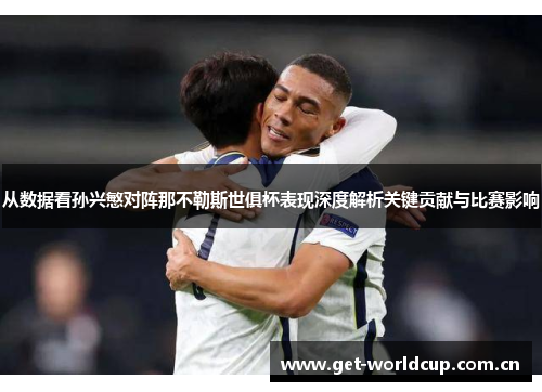 从数据看孙兴慜对阵那不勒斯世俱杯表现深度解析关键贡献与比赛影响
