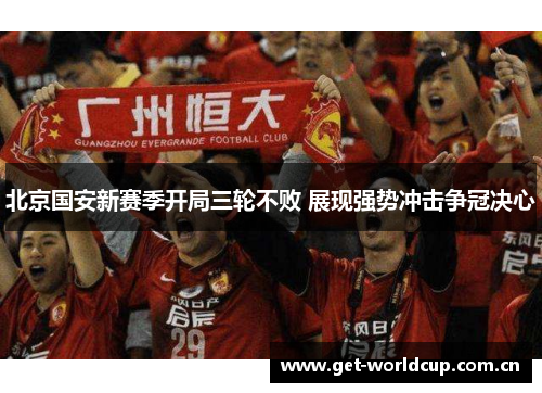 北京国安新赛季开局三轮不败 展现强势冲击争冠决心